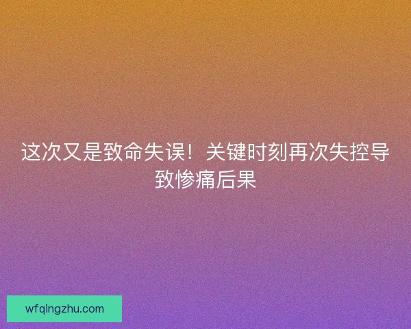 这次又是致命失误！关键时刻再次失控导致惨痛后果
