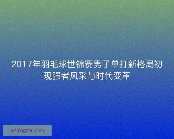 2017年羽毛球世锦赛男子单打新格局初现强者风采与时代变革